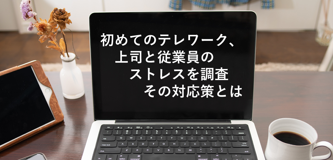 初めてのテレワークにおけるコミュニケーション上に発生する、上司と従業員のストレスを調査・その対応策とは