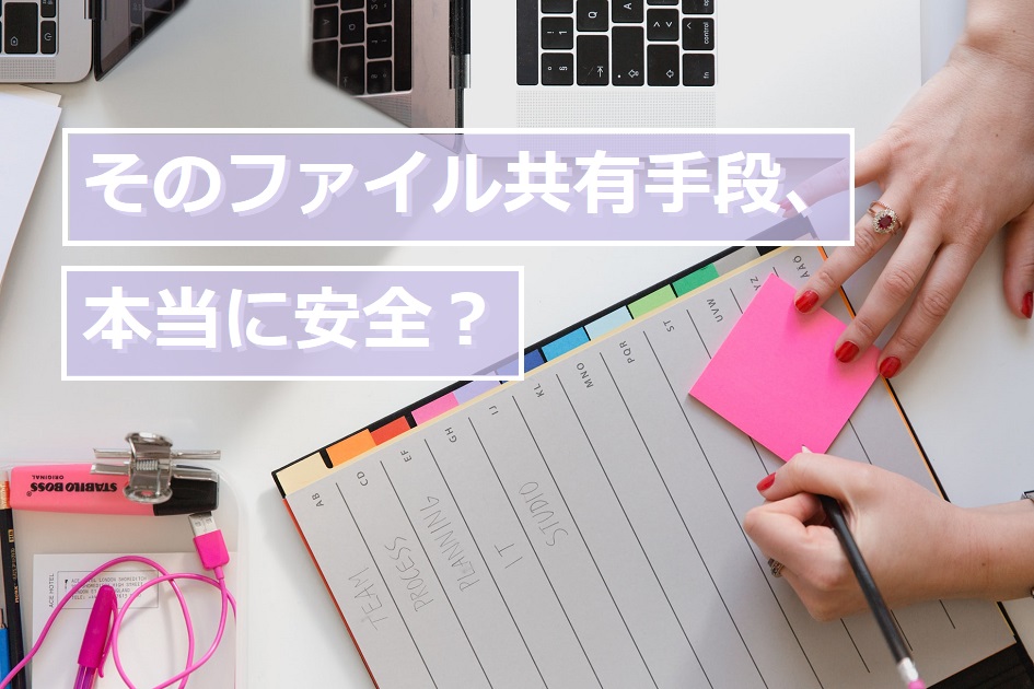 【ファイル共有手段、本当に安全?】社外・社内への情報共有の際に気を付けるべきポイントとは